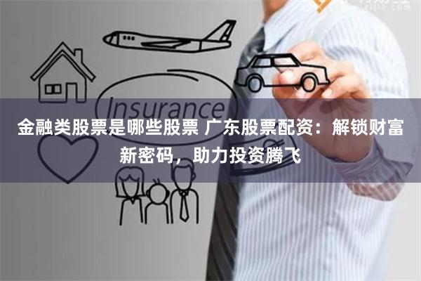金融类股票是哪些股票 广东股票配资：解锁财富新密码，助力投资腾飞