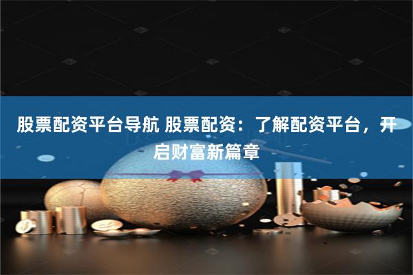 股票配资平台导航 股票配资：了解配资平台，开启财富新篇章
