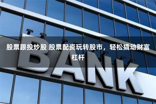 股票跟投炒股 股票配资玩转股市，轻松撬动财富杠杆