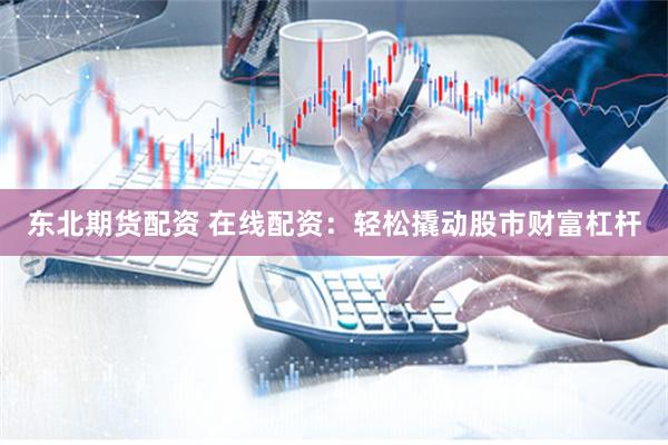 东北期货配资 在线配资：轻松撬动股市财富杠杆