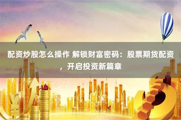 配资炒股怎么操作 解锁财富密码：股票期货配资，开启投资新篇章