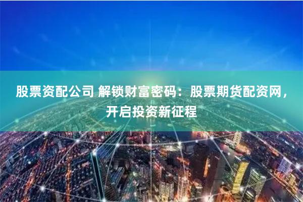 股票资配公司 解锁财富密码：股票期货配资网，开启投资新征程