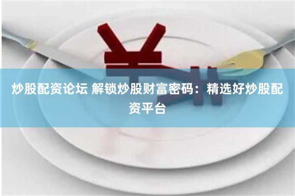 炒股配资论坛 解锁炒股财富密码：精选好炒股配资平台