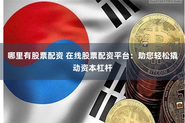 哪里有股票配资 在线股票配资平台：助您轻松撬动资本杠杆