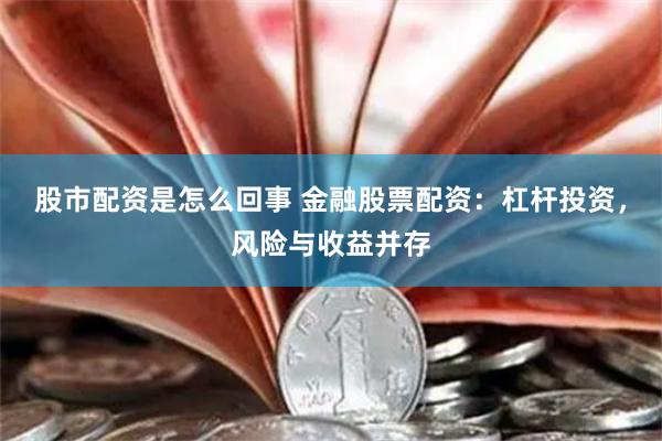 股市配资是怎么回事 金融股票配资：杠杆投资，风险与收益并存