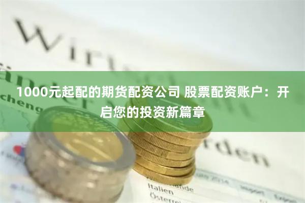 1000元起配的期货配资公司 股票配资账户：开启您的投资新篇章