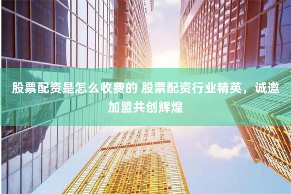 股票配资是怎么收费的 股票配资行业精英，诚邀加盟共创辉煌