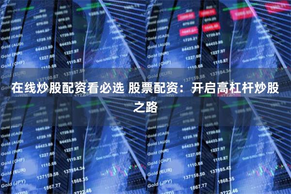 在线炒股配资看必选 股票配资：开启高杠杆炒股之路