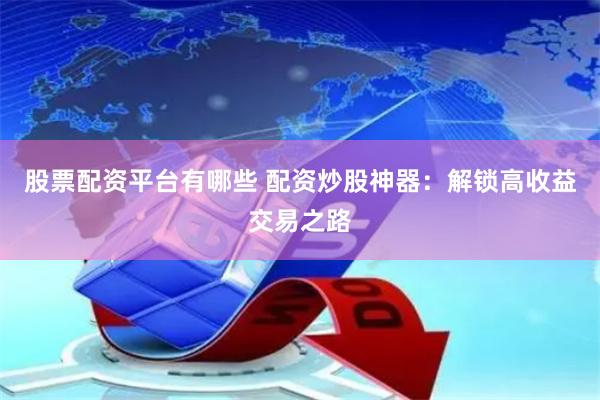 股票配资平台有哪些 配资炒股神器：解锁高收益交易之路