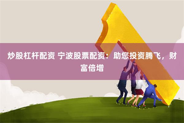 炒股杠杆配资 宁波股票配资：助您投资腾飞，财富倍增