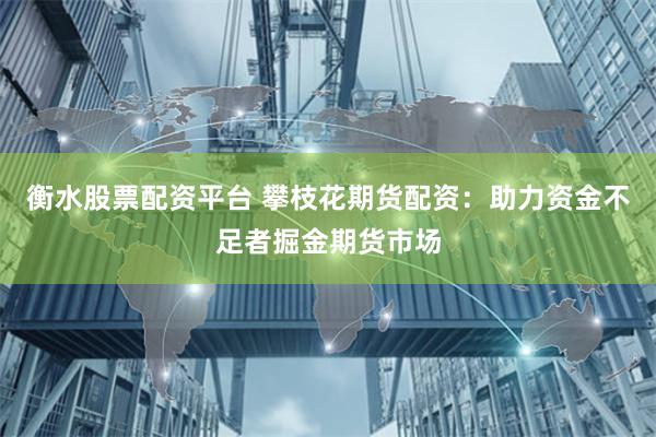 衡水股票配资平台 攀枝花期货配资：助力资金不足者掘金期货市场