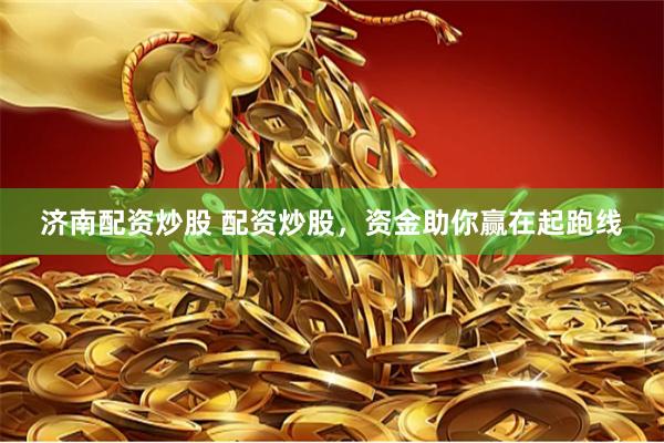 济南配资炒股 配资炒股，资金助你赢在起跑线