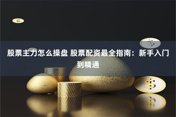 股票主力怎么操盘 股票配资最全指南：新手入门到精通