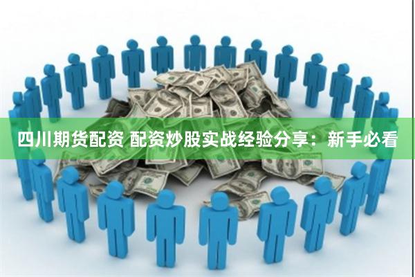 四川期货配资 配资炒股实战经验分享：新手必看