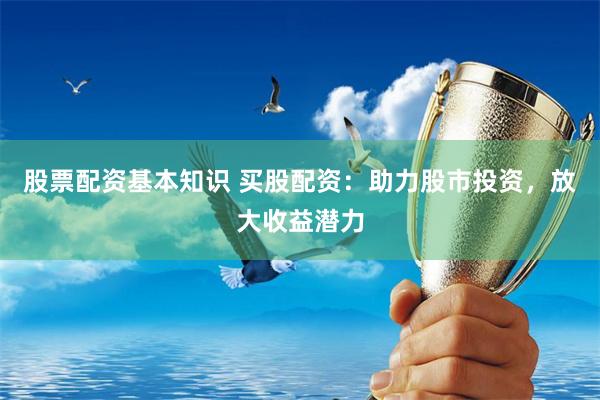股票配资基本知识 买股配资：助力股市投资，放大收益潜力