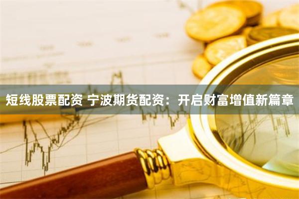 短线股票配资 宁波期货配资：开启财富增值新篇章