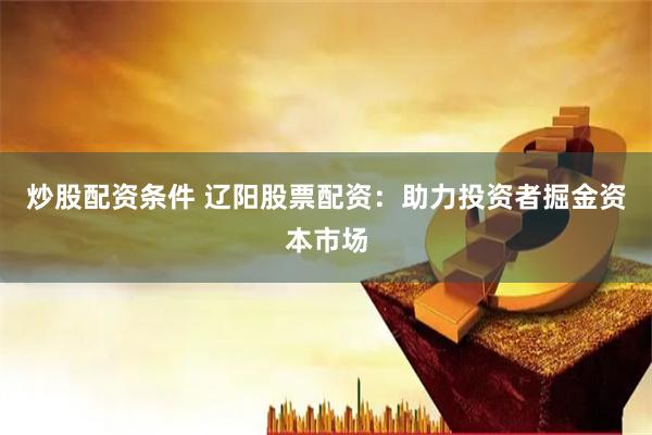 炒股配资条件 辽阳股票配资：助力投资者掘金资本市场