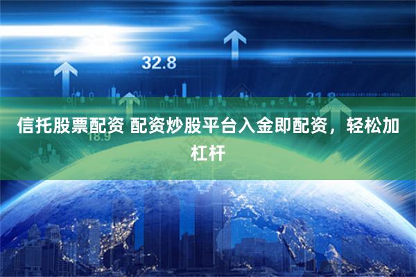 信托股票配资 配资炒股平台入金即配资，轻松加杠杆