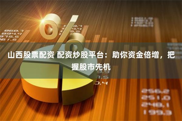 山西股票配资 配资炒股平台：助你资金倍增，把握股市先机