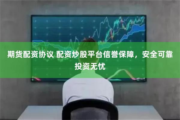 期货配资协议 配资炒股平台信誉保障，安全可靠投资无忧