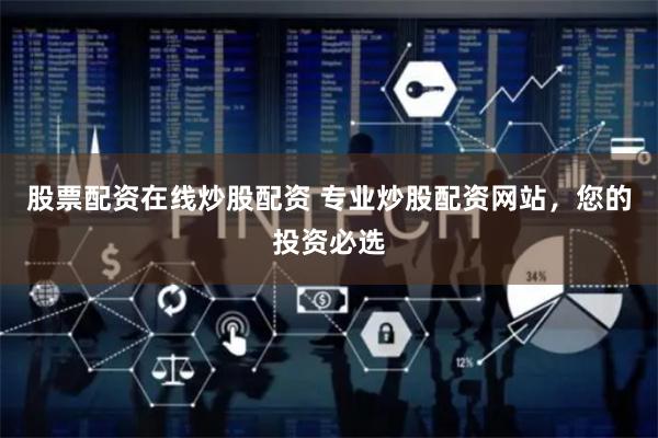 股票配资在线炒股配资 专业炒股配资网站，您的投资必选