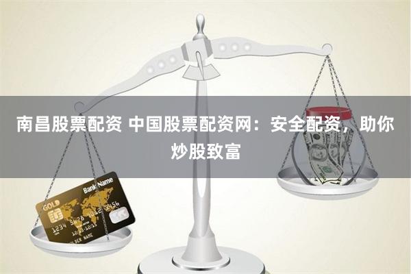 南昌股票配资 中国股票配资网：安全配资，助你炒股致富