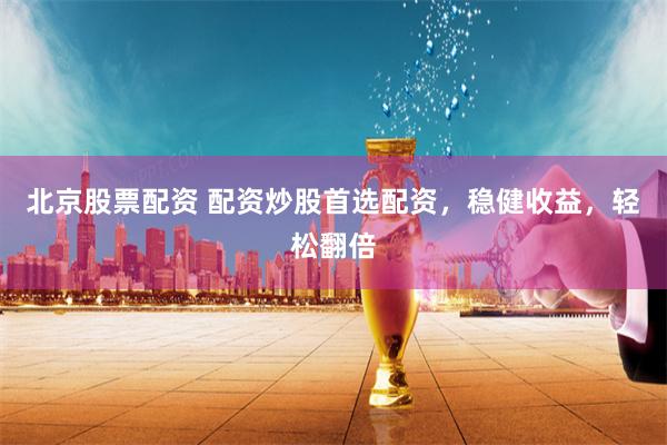 北京股票配资 配资炒股首选配资，稳健收益，轻松翻倍