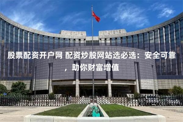 股票配资开户网 配资炒股网站选必选：安全可靠，助你财富增值