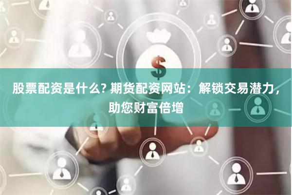 股票配资是什么? 期货配资网站：解锁交易潜力，助您财富倍增