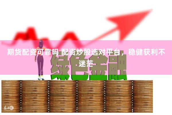 期货配资可靠吗 配资炒股选对平台，稳健获利不迷茫