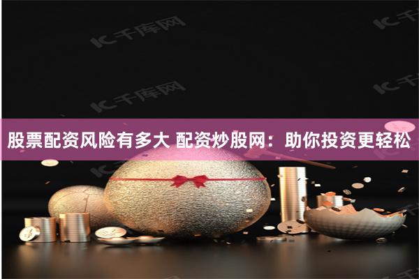 股票配资风险有多大 配资炒股网：助你投资更轻松