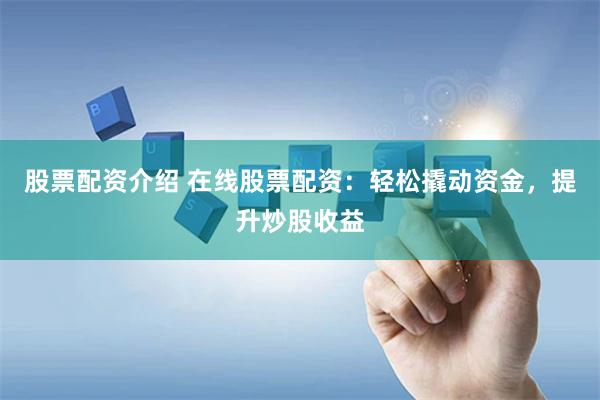 股票配资介绍 在线股票配资：轻松撬动资金，提升炒股收益