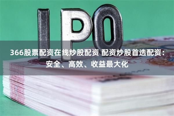 366股票配资在线炒股配资 配资炒股首选配资：安全、高效、收益最大化