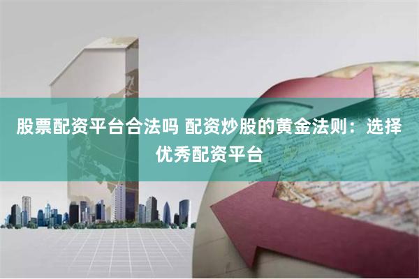 股票配资平台合法吗 配资炒股的黄金法则：选择优秀配资平台