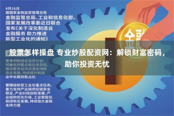 股票怎样操盘 专业炒股配资网：解锁财富密码，助你投资无忧