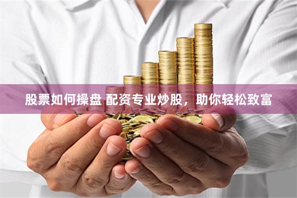 股票如何操盘 配资专业炒股，助你轻松致富