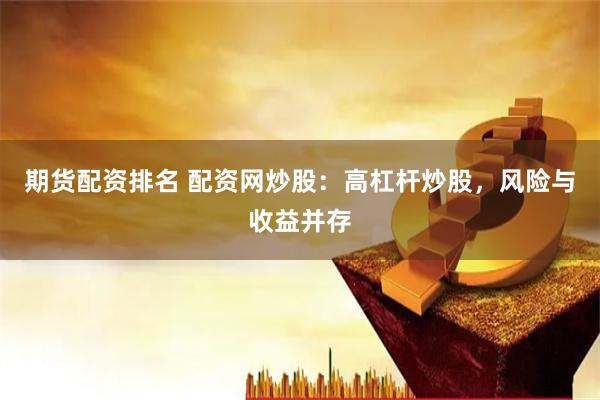 期货配资排名 配资网炒股：高杠杆炒股，风险与收益并存