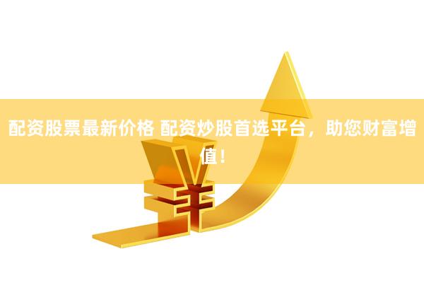 配资股票最新价格 配资炒股首选平台，助您财富增值！