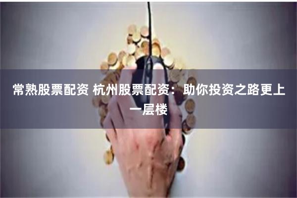 常熟股票配资 杭州股票配资：助你投资之路更上一层楼
