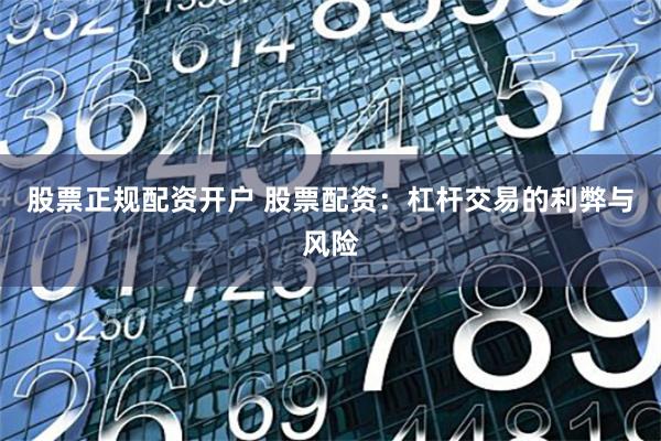 股票正规配资开户 股票配资：杠杆交易的利弊与风险