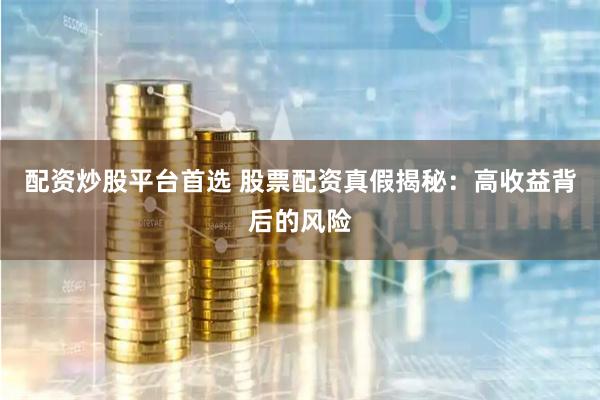配资炒股平台首选 股票配资真假揭秘：高收益背后的风险