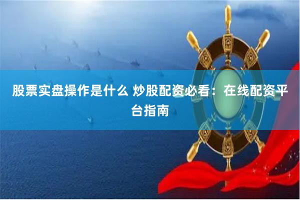 股票实盘操作是什么 炒股配资必看：在线配资平台指南