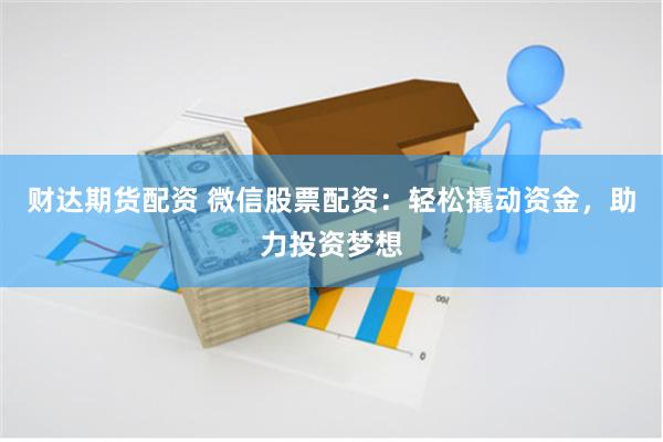 财达期货配资 微信股票配资：轻松撬动资金，助力投资梦想