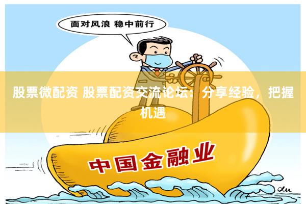 股票微配资 股票配资交流论坛：分享经验，把握机遇