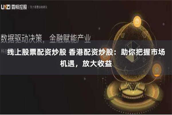 线上股票配资炒股 香港配资炒股：助你把握市场机遇，放大收益