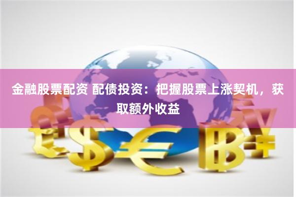 金融股票配资 配债投资：把握股票上涨契机，获取额外收益