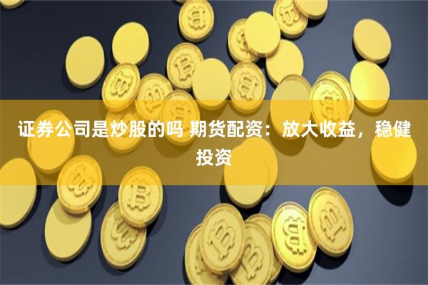 证券公司是炒股的吗 期货配资：放大收益，稳健投资