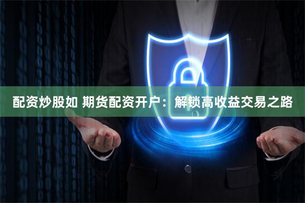 配资炒股如 期货配资开户：解锁高收益交易之路