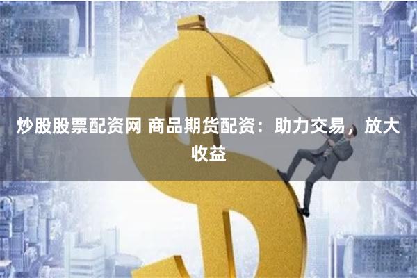炒股股票配资网 商品期货配资：助力交易，放大收益