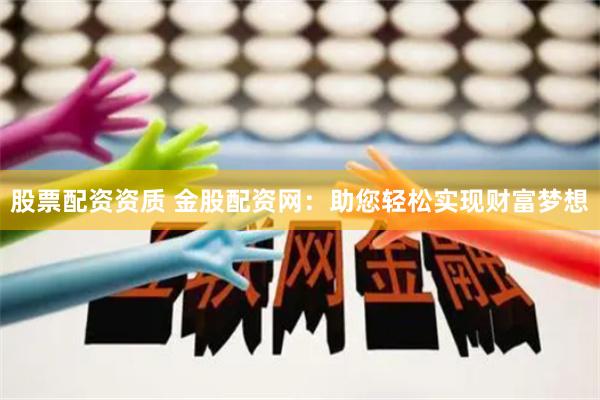 股票配资资质 金股配资网：助您轻松实现财富梦想